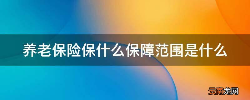 养老保险保什么保障范围是什么