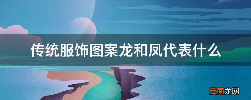 传统服饰图案龙和凤代表什么