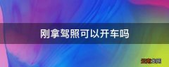 刚拿驾照可以开车吗
