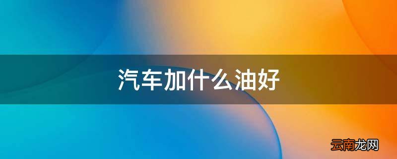 汽车加什么油好