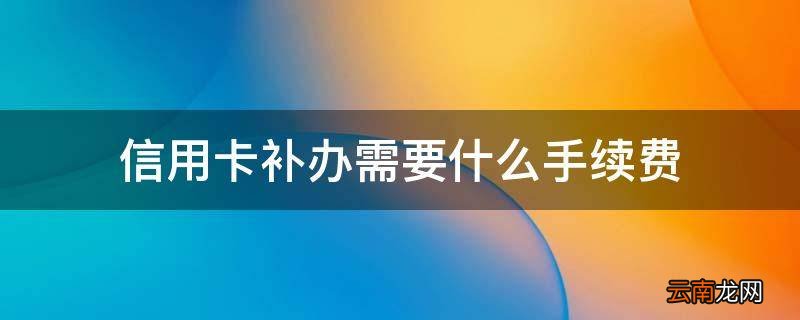 信用卡补办需要什么手续费