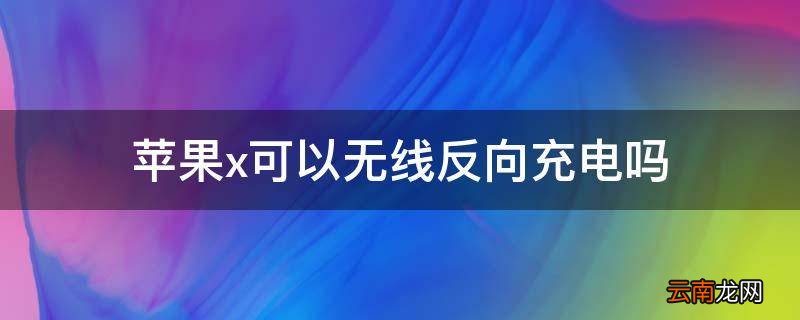 苹果x可以无线反向充电吗