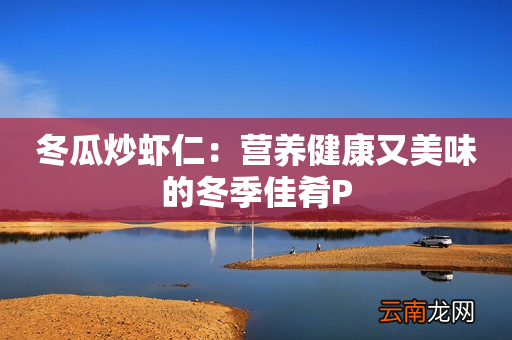 冬瓜炒虾仁：营养健康又美味的冬季佳肴P