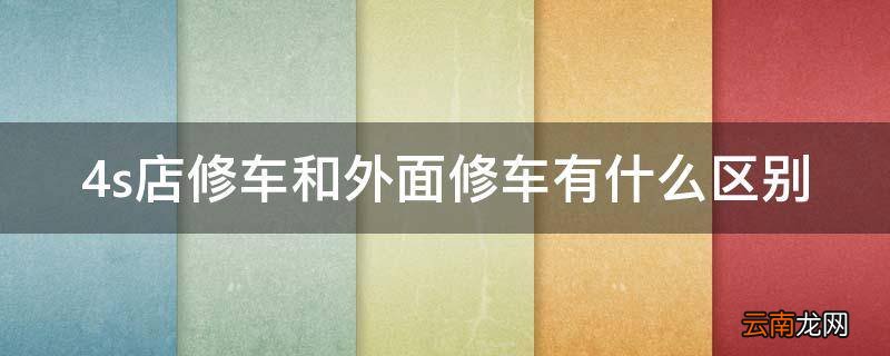 4s店修车和外面修车有什么区别