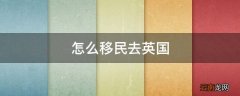 怎么移民去英国