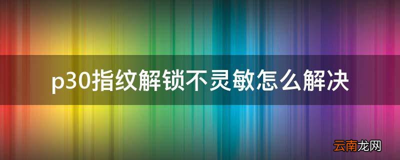 p30指纹解锁不灵敏怎么解决