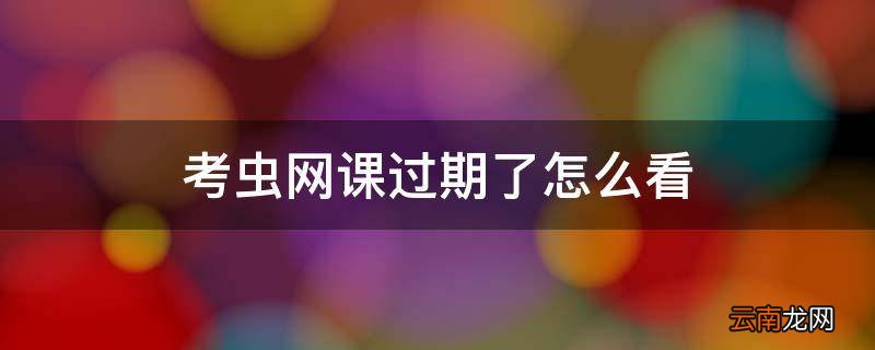 考虫网课过期了怎么看