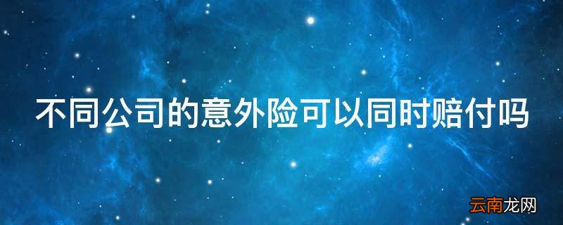 不同公司的意外险可以同时赔付吗