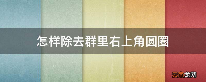 怎样除去群里右上角圆圈?