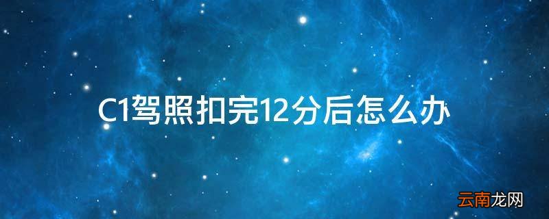 C1驾照扣完12分后怎么办