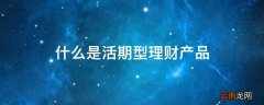 什么是活期型理财产品