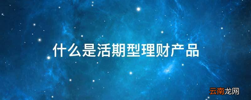 什么是活期型理财产品
