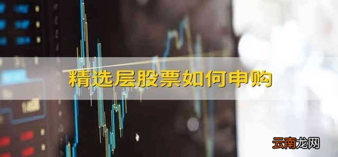 精选层股票如何申购 怎样申购精选层股票