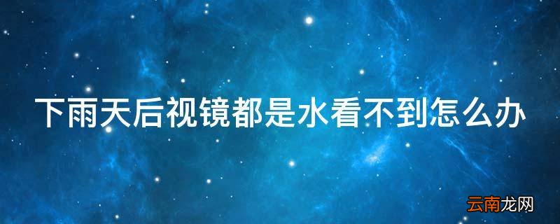 下雨天后视镜都是水看不到怎么办