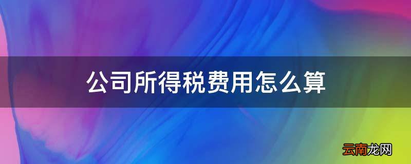 公司所得税费用怎么算