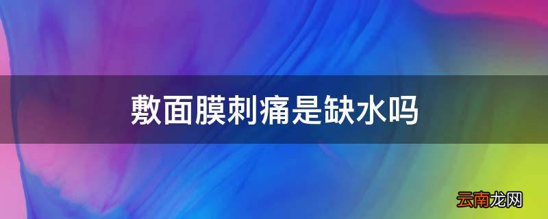 敷面膜刺痛是缺水吗