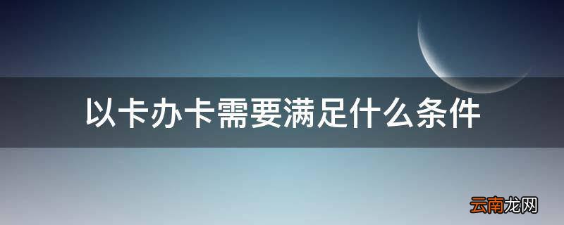以卡办卡需要满足什么条件