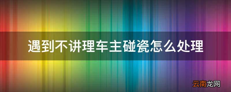 遇到不讲理车主碰瓷怎么处理