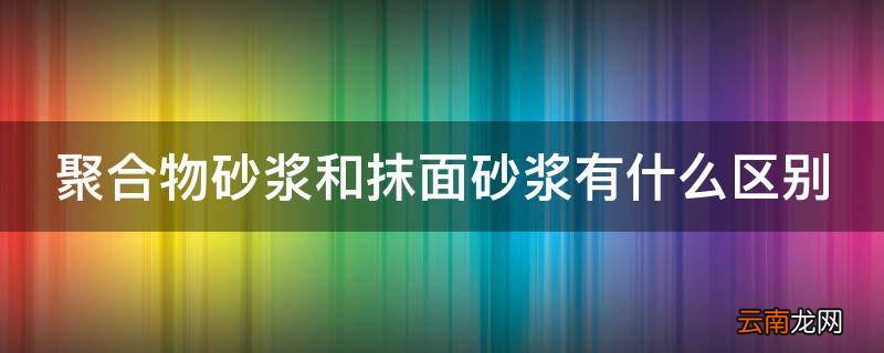 聚合物砂浆和抹面砂浆有什么区别