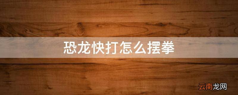 恐龙快打怎么摆拳
