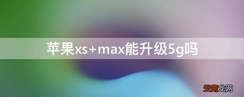 苹果xs max能升级5g吗