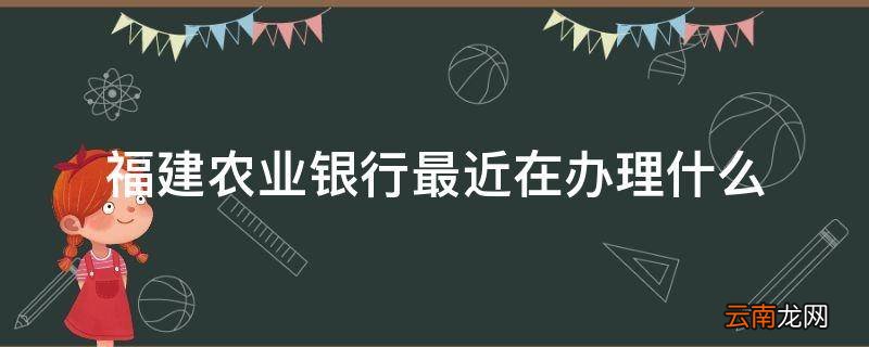 福建农业银行最近在办理什么
