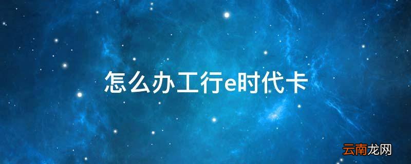 怎么办工行e时代卡