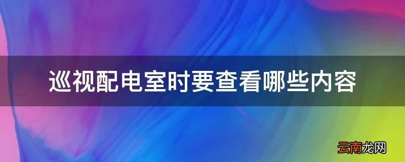 巡视配电室时要查看哪些内容