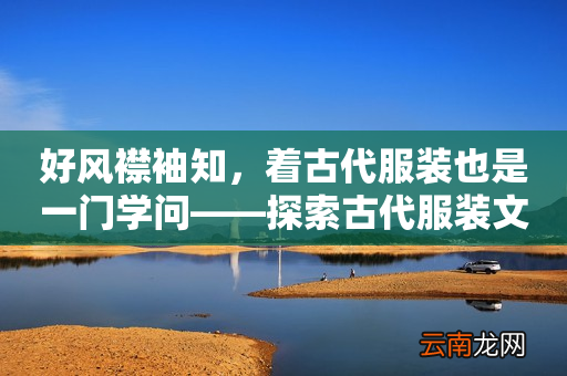好风襟袖知，着古代服装也是一门学问——探索古代服装文化