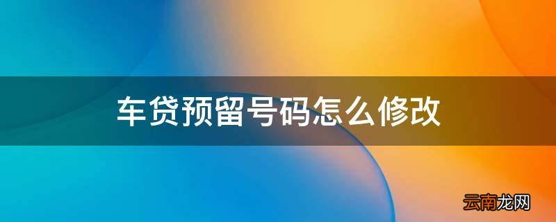 车贷预留号码怎么修改