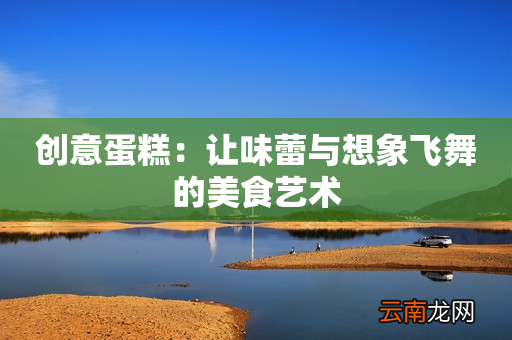 创意蛋糕：让味蕾与想象飞舞的美食艺术