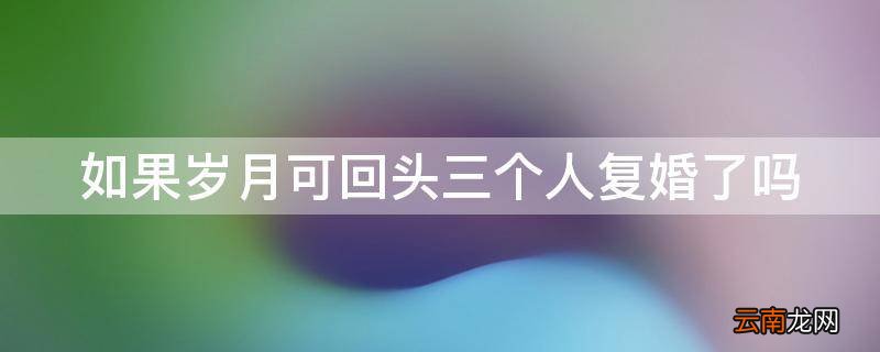 如果岁月可回头三个人复婚了吗