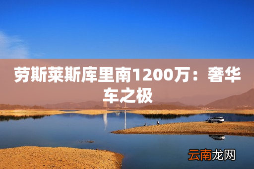 劳斯莱斯库里南1200万：奢华车之极