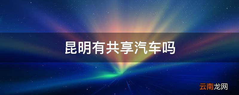 昆明有共享汽车吗