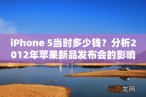 iPhone 5当时多少钱？分析2012年苹果新品发布会的影响