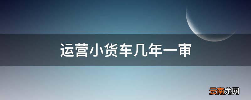 运营小货车几年一审