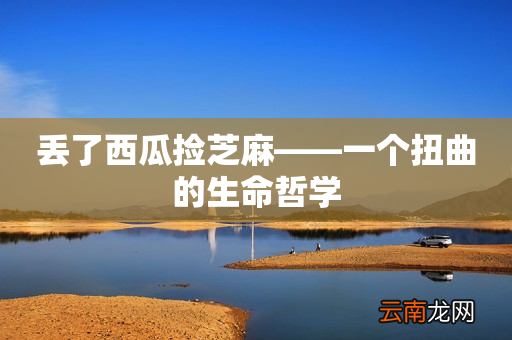 丢了西瓜捡芝麻——一个扭曲的生命哲学