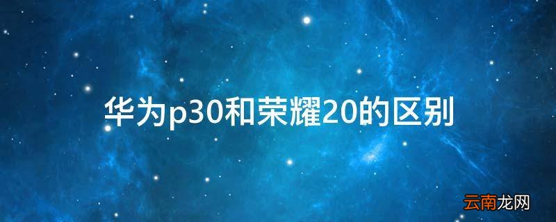 华为p30和荣耀20的区别