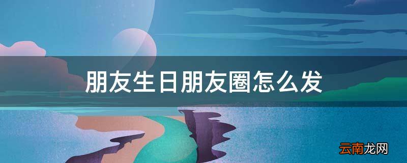 朋友生日朋友圈怎么发