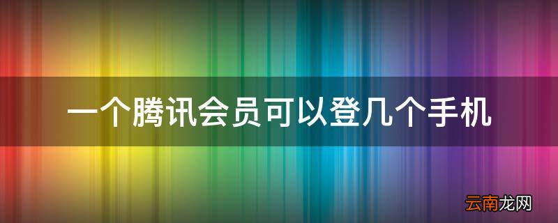 一个腾讯会员可以登几个手机