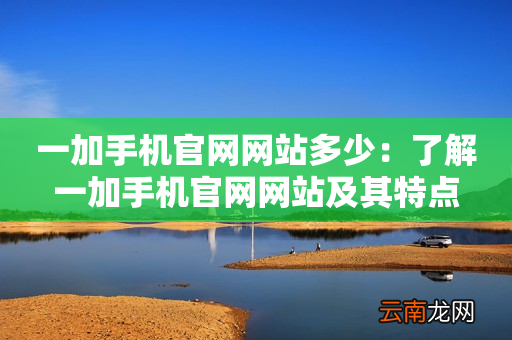 一加手机官网网站多少：了解一加手机官网网站及其特点