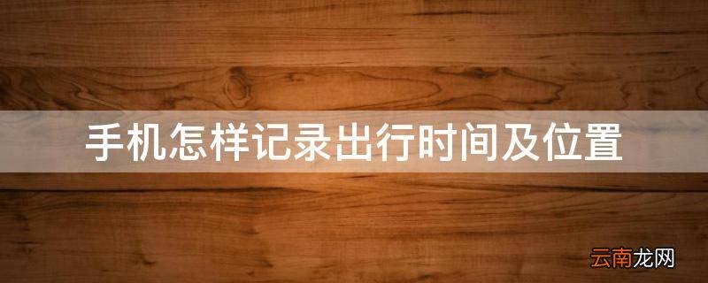 手机怎样记录出行时间及位置