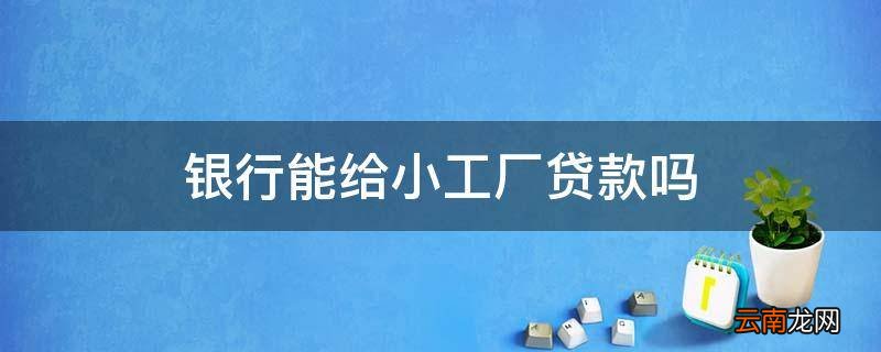 银行能给小工厂贷款吗