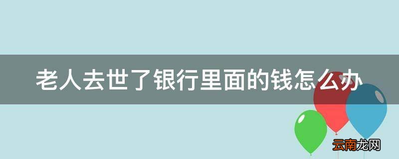 老人去世了银行里面的钱怎么办