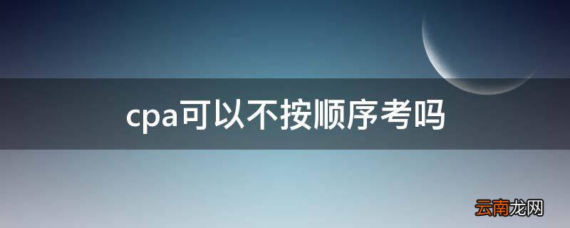 cpa可以不按顺序考吗