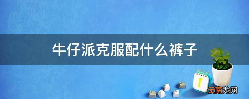 牛仔派克服配什么裤子