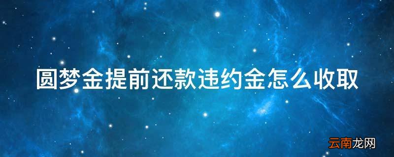 圆梦金提前还款违约金怎么收取