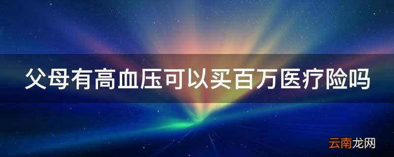 父母有高血压可以买百万医疗险吗