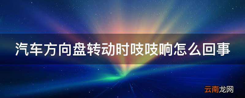 汽车方向盘转动时吱吱响怎么回事