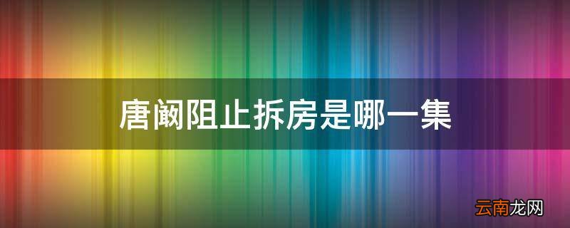 唐阚阻止拆房是哪一集